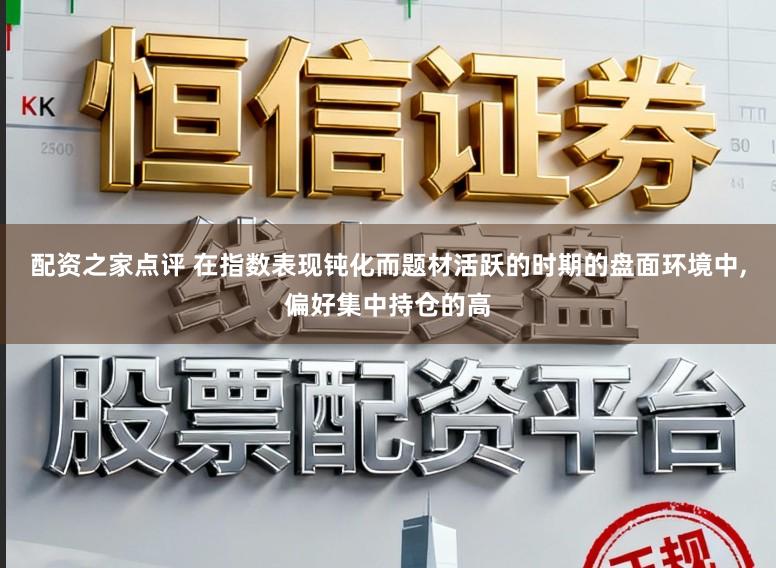 配资之家点评 在指数表现钝化而题材活跃的时期的盘面环境中,偏好集中持仓的高