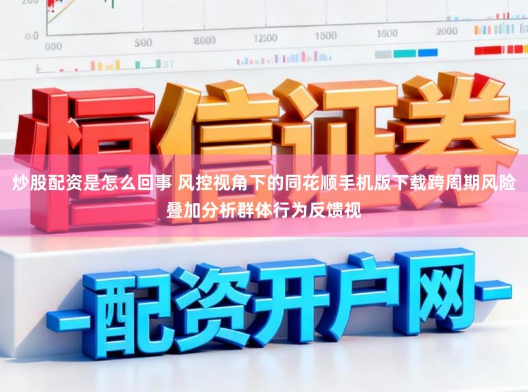 炒股配资是怎么回事 风控视角下的同花顺手机版下载跨周期风险叠加分析群体行为反馈视