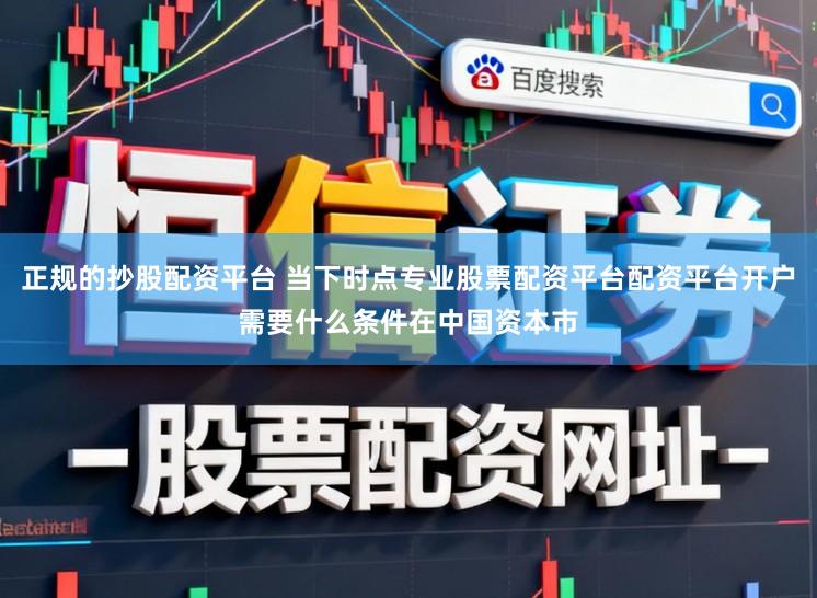 正规的抄股配资平台 当下时点专业股票配资平台配资平台开户需要什么条件在中国资本市
