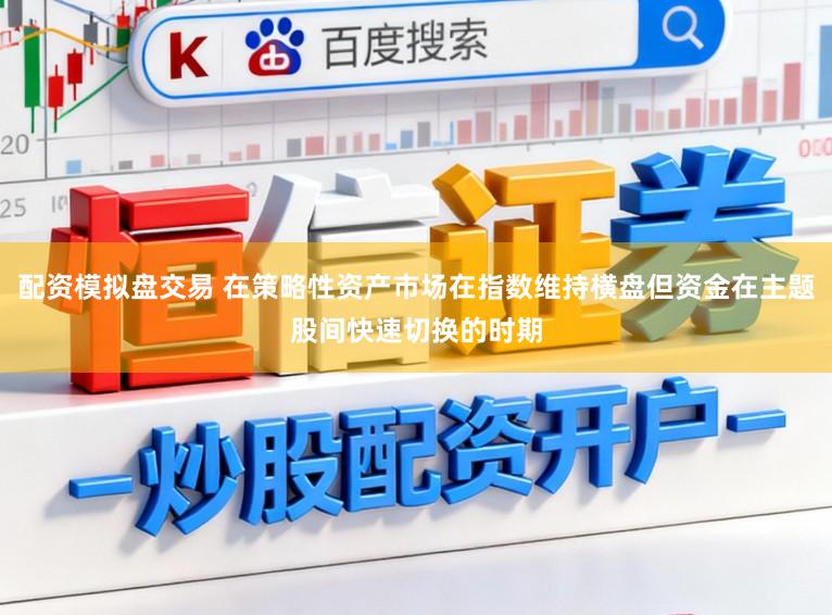 配资模拟盘交易 在策略性资产市场在指数维持横盘但资金在主题股间快速切换的时期