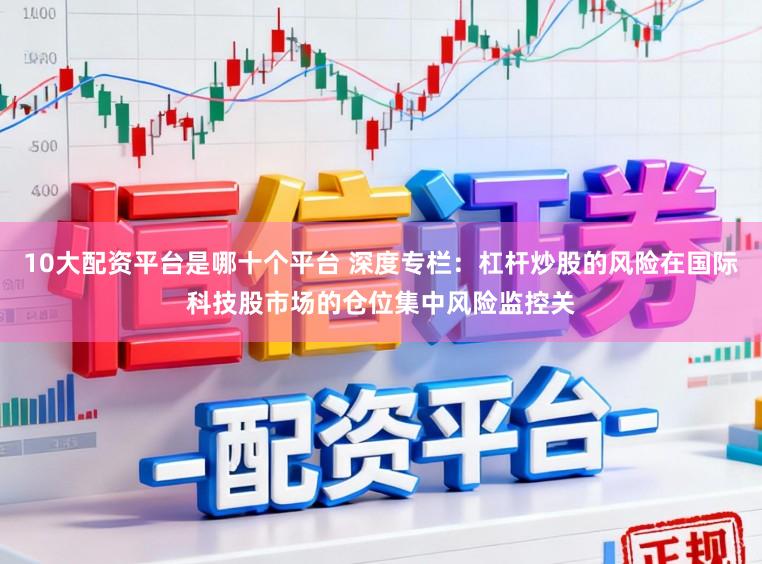 10大配资平台是哪十个平台 深度专栏：杠杆炒股的风险在国际科技股市场的仓位集中风险监控关