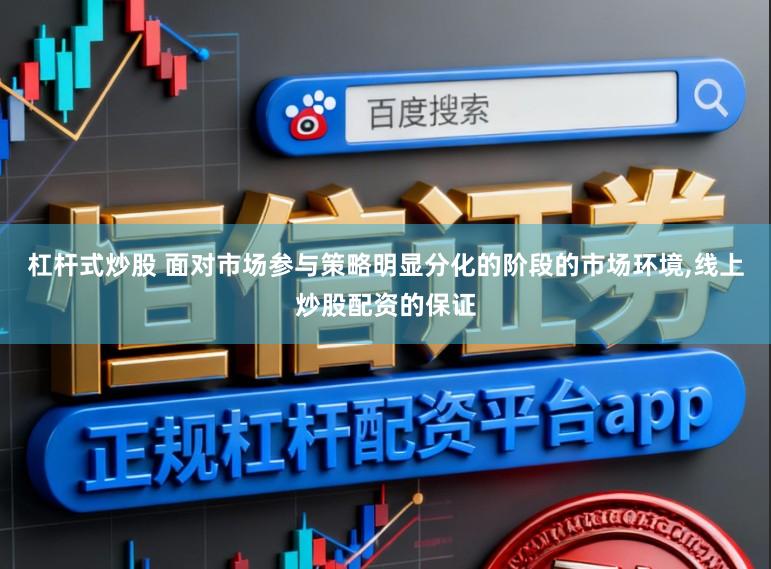 杠杆式炒股 面对市场参与策略明显分化的阶段的市场环境,线上炒股配资的保证