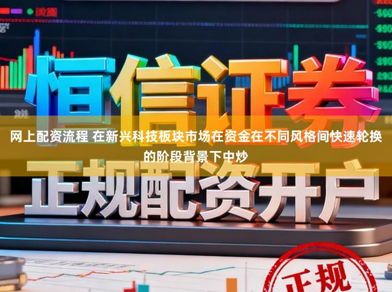 网上配资流程 在新兴科技板块市场在资金在不同风格间快速轮换的阶段背景下中炒
