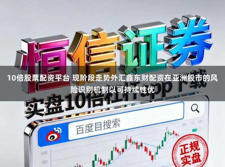 10倍股票配资平台 现阶段走势外汇鑫东财配资在亚洲股市的风险识别机制以可持续性优