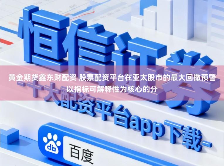 黄金期货鑫东财配资 股票配资平台在亚太股市的最大回撤预警以指标可解释性为核心的分