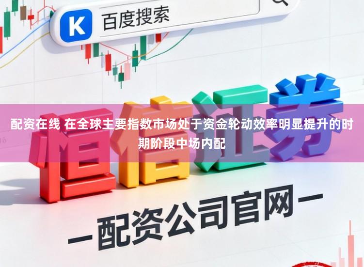 配资在线 在全球主要指数市场处于资金轮动效率明显提升的时期阶段中场内配
