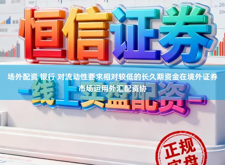 场外配资 银行 对流动性要求相对较低的长久期资金在境外证券市场运用外汇配资协