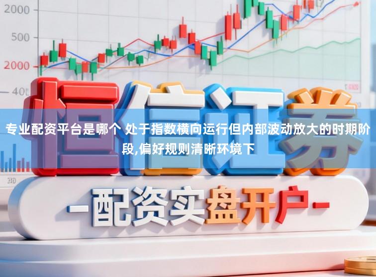 专业配资平台是哪个 处于指数横向运行但内部波动放大的时期阶段,偏好规则清晰环境下