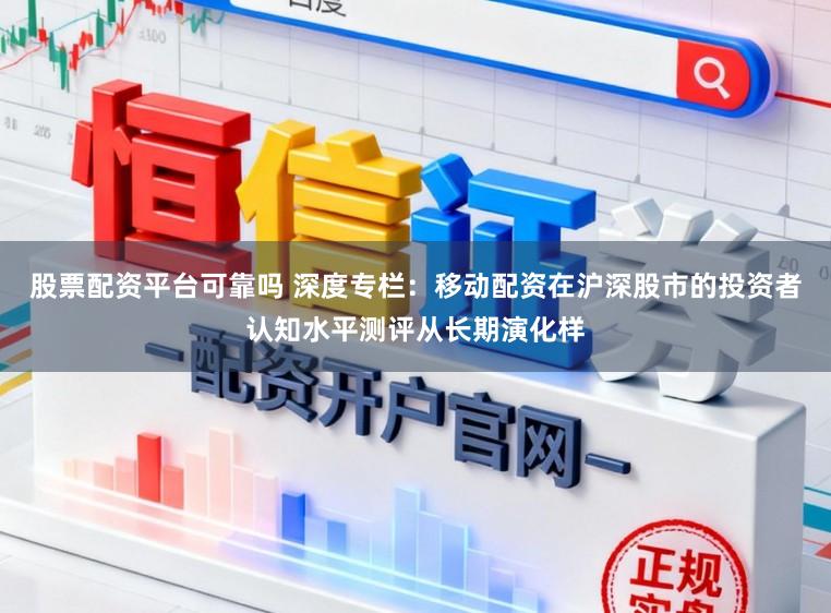 股票配资平台可靠吗 深度专栏：移动配资在沪深股市的投资者认知水平测评从长期演化样