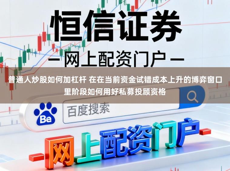 普通人炒股如何加杠杆 在在当前资金试错成本上升的博弈窗口里阶段如何用好私募投顾资格