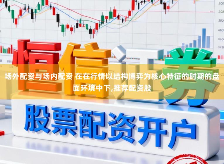 场外配资与场内配资 在在行情以结构博弈为核心特征的时期的盘面环境中下,推荐配资股