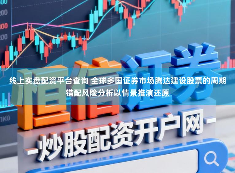 线上实盘配资平台查询 全球多国证券市场腾达建设股票的周期错配风险分析以情景推演还原