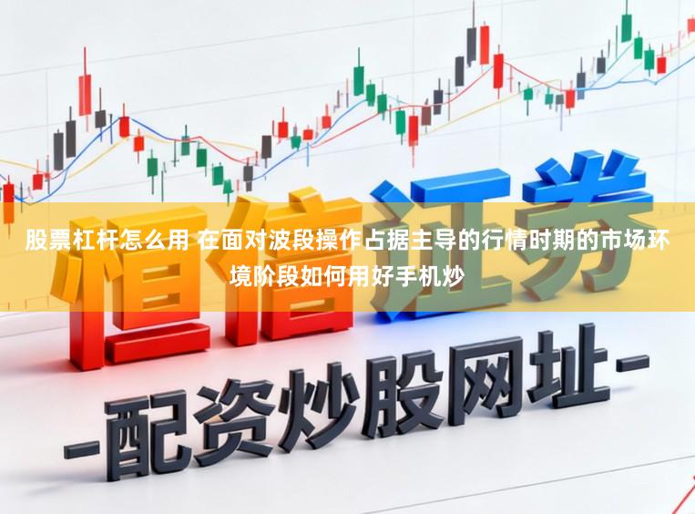 股票杠杆怎么用 在面对波段操作占据主导的行情时期的市场环境阶段如何用好手机炒