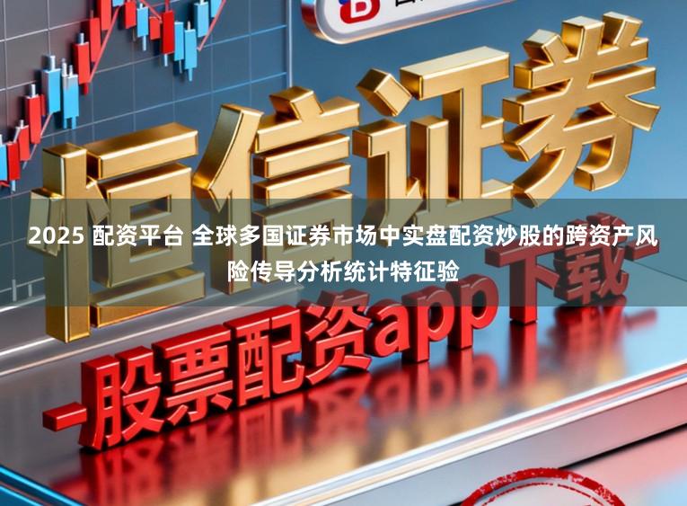 2025 配资平台 全球多国证券市场中实盘配资炒股的跨资产风险传导分析统计特征验