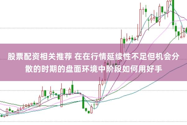 股票配资相关推荐 在在行情延续性不足但机会分散的时期的盘面环境中阶段如何用好手