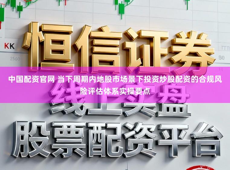 中国配资官网 当下周期内地股市场景下投资炒股配资的合规风险评估体系实操要点