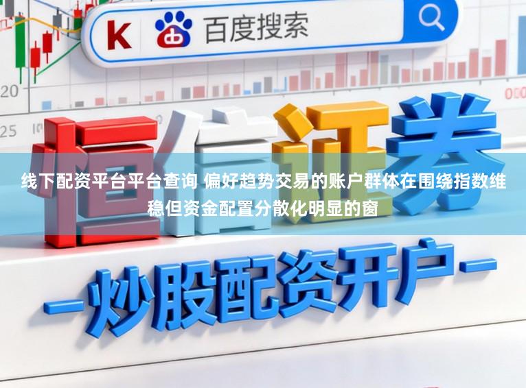 线下配资平台平台查询 偏好趋势交易的账户群体在围绕指数维稳但资金配置分散化明显的窗