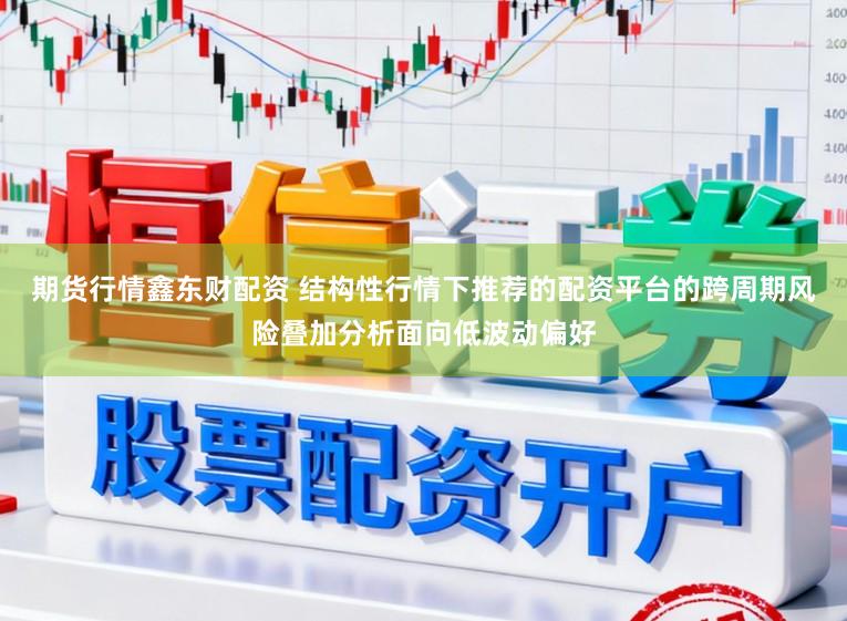 期货行情鑫东财配资 结构性行情下推荐的配资平台的跨周期风险叠加分析面向低波动偏好