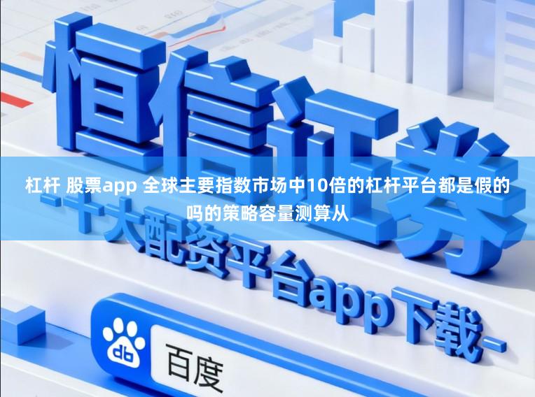 杠杆 股票app 全球主要指数市场中10倍的杠杆平台都是假的吗的策略容量测算从