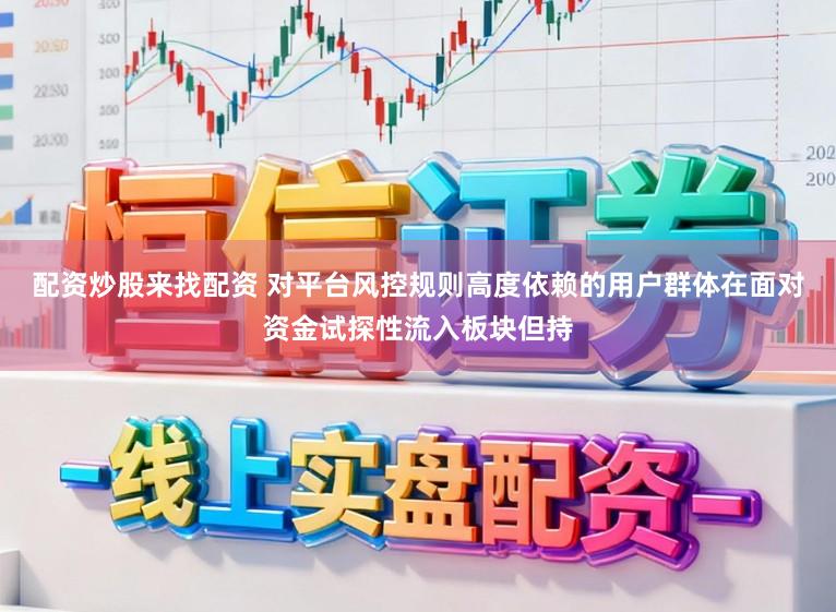配资炒股来找配资 对平台风控规则高度依赖的用户群体在面对资金试探性流入板块但持