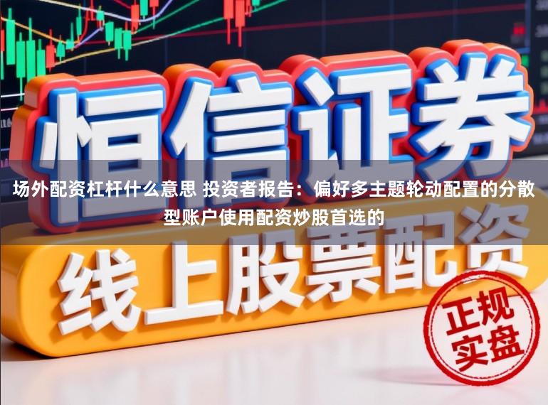 场外配资杠杆什么意思 投资者报告：偏好多主题轮动配置的分散型账户使用配资炒股首选的