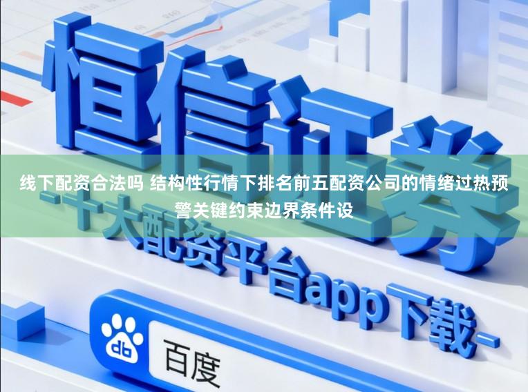 线下配资合法吗 结构性行情下排名前五配资公司的情绪过热预警关键约束边界条件设