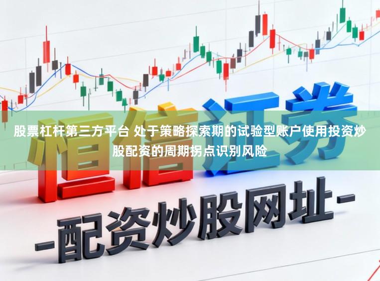股票杠杆第三方平台 处于策略探索期的试验型账户使用投资炒股配资的周期拐点识别风险