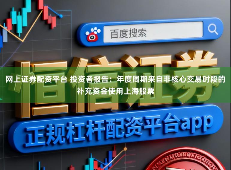 网上证券配资平台 投资者报告：年度周期来自非核心交易时段的补充资金使用上海股票