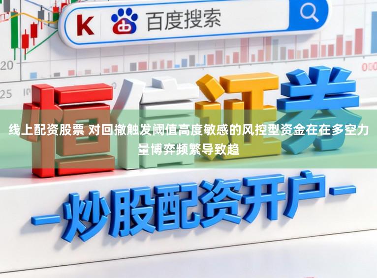 线上配资股票 对回撤触发阈值高度敏感的风控型资金在在多空力量博弈频繁导致趋