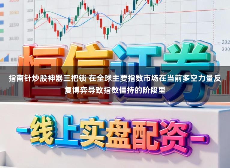 指南针炒股神器三把锁 在全球主要指数市场在当前多空力量反复博弈导致指数僵持的阶段里