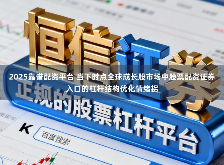 2025靠谱配资平台 当下时点全球成长股市场中股票配资证券入口的杠杆结构优化情绪拐