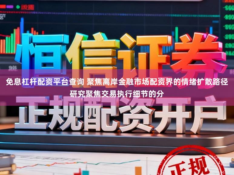 免息杠杆配资平台查询 聚焦离岸金融市场配资界的情绪扩散路径研究聚焦交易执行细节的分