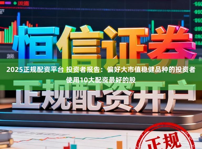 2025正规配资平台 投资者报告：偏好大市值稳健品种的投资者使用10大配资最好的股