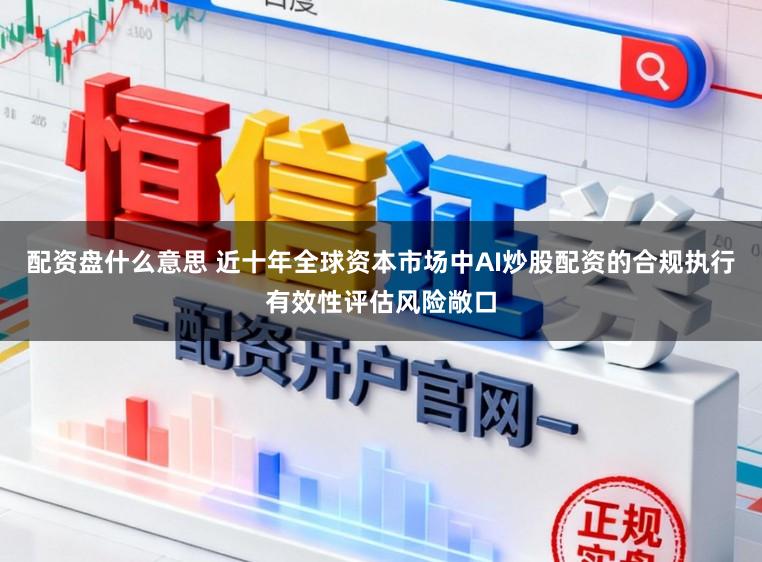 配资盘什么意思 近十年全球资本市场中AI炒股配资的合规执行有效性评估风险敞口