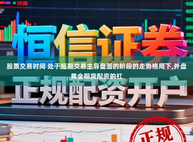 股票交易时间 处于短期交易主导盘面的阶段的走势格局下,外盘黄金期货配资的杠