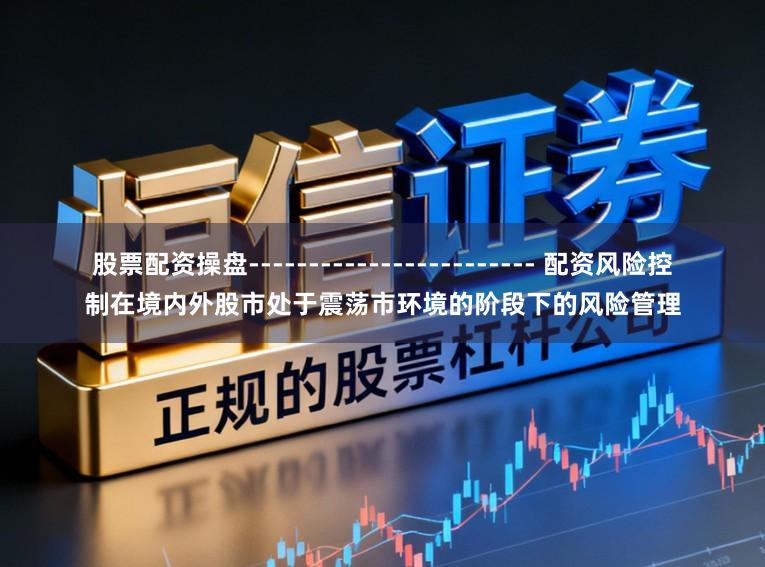 股票配资操盘------------------------ 配资风险控制在境内外股市处于震荡市环境的阶段下的风险管理