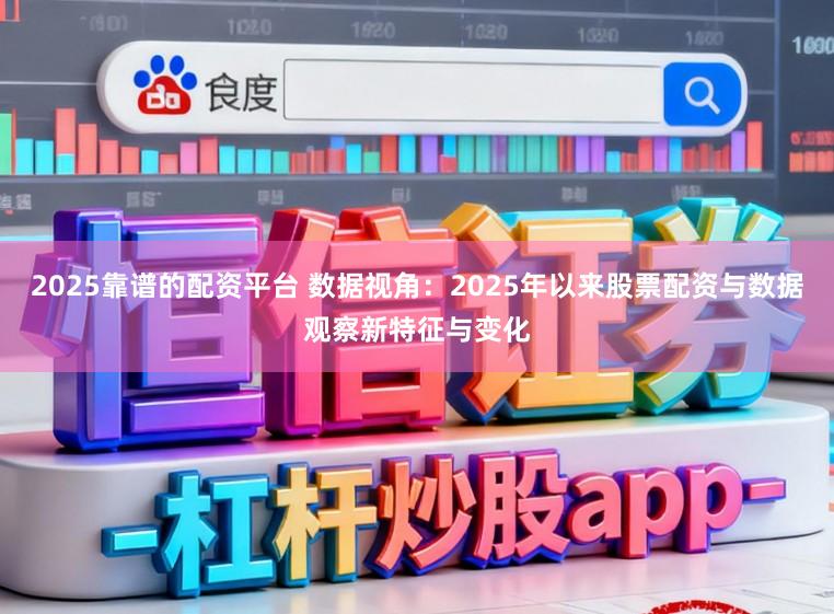 2025靠谱的配资平台 数据视角：2025年以来股票配资与数据观察新特征与变化