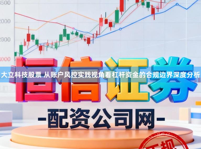 大立科技股票 从账户风控实践视角看杠杆资金的合规边界深度分析
