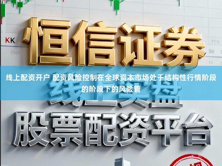 线上配资开户 配资风险控制在全球资本市场处于结构性行情阶段的阶段下的风险管