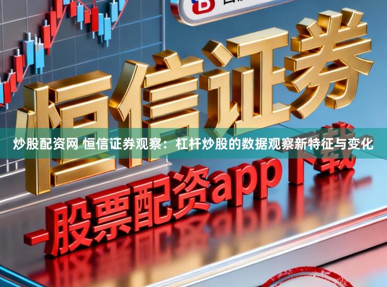 炒股配资网 恒信证券观察：杠杆炒股的数据观察新特征与变化