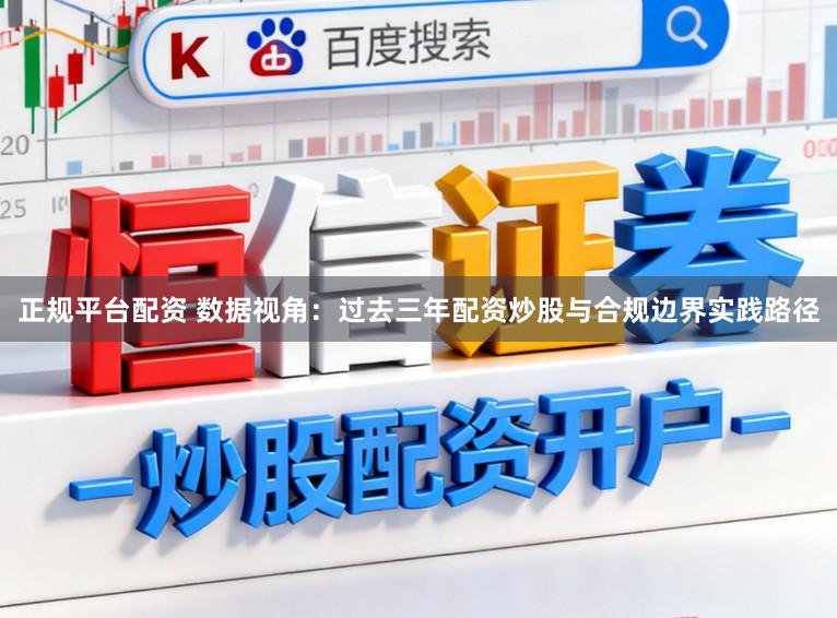 正规平台配资 数据视角：过去三年配资炒股与合规边界实践路径