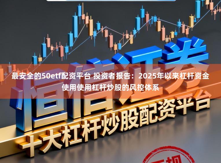 最安全的50etf配资平台 投资者报告：2025年以来杠杆资金使用使用杠杆炒股的风控体系