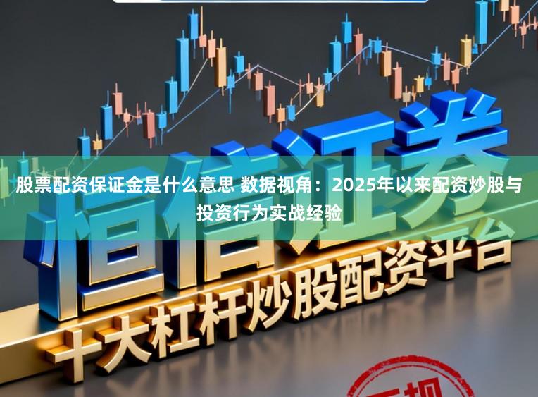 股票配资保证金是什么意思 数据视角：2025年以来配资炒股与投资行为实战经验