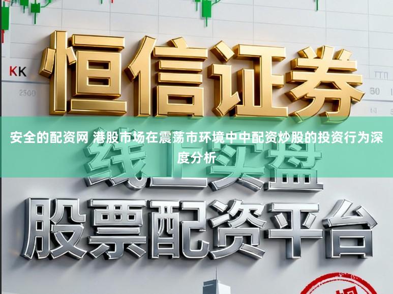 安全的配资网 港股市场在震荡市环境中中配资炒股的投资行为深度分析