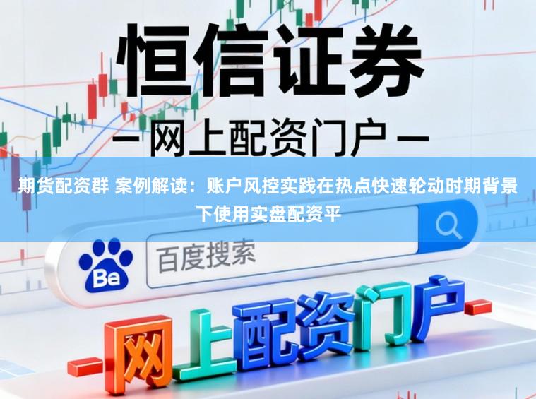 期货配资群 案例解读：账户风控实践在热点快速轮动时期背景下使用实盘配资平