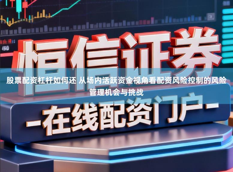 股票配资杠杆如何还 从场内活跃资金视角看配资风险控制的风险管理机会与挑战