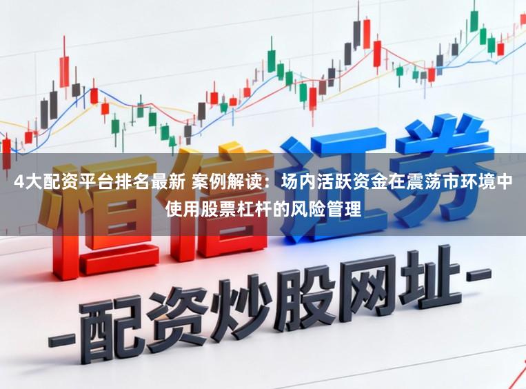 4大配资平台排名最新 案例解读：场内活跃资金在震荡市环境中使用股票杠杆的风险管理