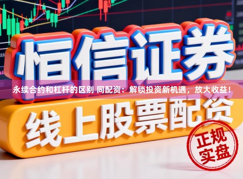 永续合约和杠杆的区别 同配资：解锁投资新机遇，放大收益！