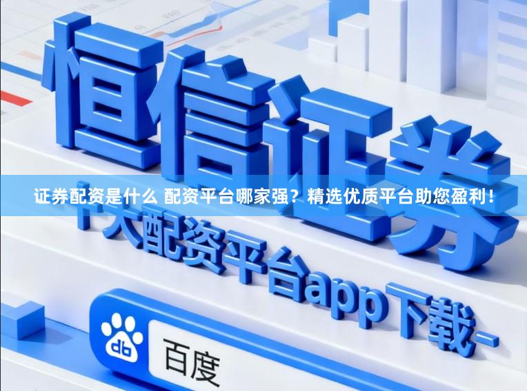 证券配资是什么 配资平台哪家强？精选优质平台助您盈利！