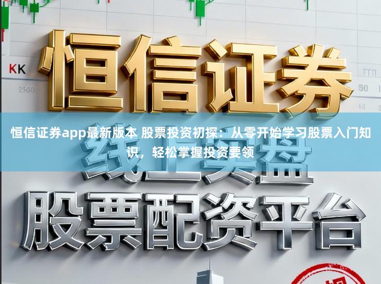 恒信证券app最新版本 股票投资初探：从零开始学习股票入门知识，轻松掌握投资要领